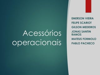 Acessórios
operacionais
EMERSON VIEIRA
FELIPE SCARIOT
GILSON MEDEIROS
JONAS SANTIN
RAMOS
MATEUS FORMOLO
PABLO PACHECO
 