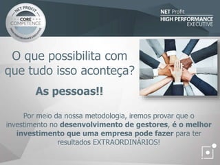 As pessoas!!
O que possibilita com
que tudo isso aconteça?
Por meio da nossa metodologia, iremos provar que o
investimento no desenvolvimento de gestores, é o melhor
investimento que uma empresa pode fazer para ter
resultados EXTRAORDINÁRIOS!
 