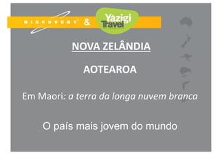 NOVA ZELÂNDIA
AOTEAROA
Em Maori: a terra da longa nuvem branca
O país mais jovem do mundo
 