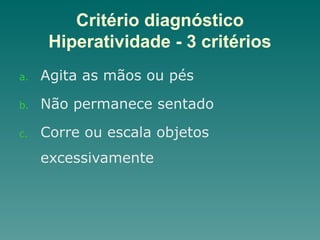 Critério diagnóstico
Hiperatividade - 3 critérios
a. Agita as mãos ou pés
b. Não permanece sentado
c. Corre ou escala objetos
excessivamente
 