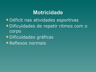 Motricidade
u Déficit nas atividades esportivas
u Dificuldades de repetir ritmos com o
corpo
u Dificuldades gráficas
u Reflexos normais
 