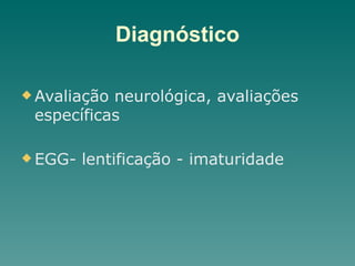 Diagnóstico
u Avaliação neurológica, avaliações
específicas
u EGG- lentificação - imaturidade
 