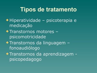 Tipos de tratamento
u Hiperatividade – psicoterapia e
medicação
u Transtornos motores –
psicomotricidade
u Transtornos da linguagem –
fonoaudiólogo
u Transtornos da aprendizagem -
psicopedagogo
 