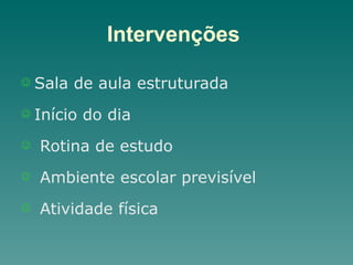 Intervenções
J Sala de aula estruturada
J Início do dia
J Rotina de estudo
J Ambiente escolar previsível
J Atividade física
 