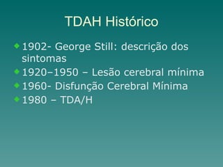 TDAH Histórico
u 1902- George Still: descrição dos
sintomas
u 1920–1950 – Lesão cerebral mínima
u 1960- Disfunção Cerebral Mínima
u 1980 – TDA/H
 