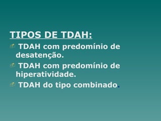 TIPOS DE TDAH:
- TDAH com predomínio de
desatenção.
- TDAH com predomínio de
hiperatividade.
- TDAH do tipo combinado.
 