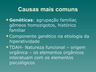 Causas mais comuns
u Genéticas: agrupação familiar,
gêmeos homozigotos, histórico
familiar
u Componente genético na etiologia da
hiperatividade
u TDAH- Natureza funcional – origem
orgânica – os elementos orgânicos
interatuam com os elementos
psicológicos
 