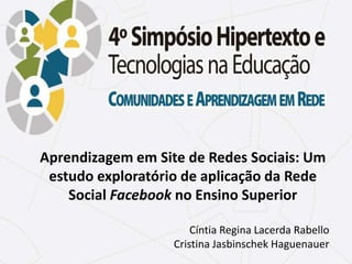 Aprendizagem em Site de Redes Sociais: Um
estudo exploratório de aplicação da Rede
Social Facebook no Ensino Superior
Cíntia Regina Lacerda Rabello
Cristina Jasbinschek Haguenauer
 