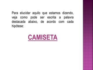 Para elucidar aquilo que estamos dizendo, 
veja como pode ser escrita a palavra 
destacada abaixo, de acordo com cada 
hipótese: 
 