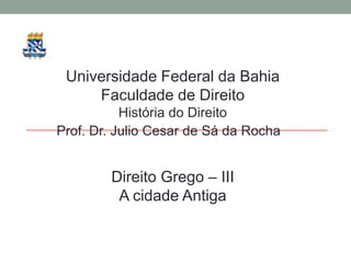 Universidade Federal da Bahia  Faculdade de Direito História do Direito Prof. Dr. Julio Cesar de Sá da Rocha DireitoGrego – III  A cidadeAntiga 