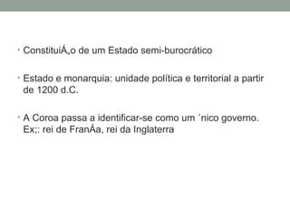Constituição de um Estado semi-burocrático Estado e monarquia: unidade política e territorial a partir de 1200 d.C. A Coroa passa a identificar-se como um único governo. Ex;: rei de França, rei da Inglaterra 