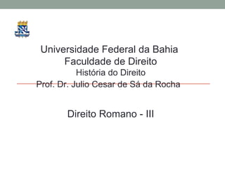 Universidade Federal da Bahia
      Faculdade de Direito
           História do Direito
Prof. Dr. Julio Cesar de Sá da Rocha


       Direito Romano - III
 