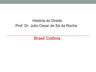 História do Direito Prof. Dr. Julio Cesar de Sá da Rocha Brasil Colônia 