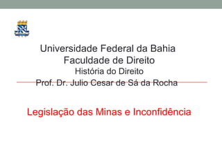 Universidade Federal da Bahia
Faculdade de Direito
História do Direito
Prof. Dr. Julio Cesar de Sá da Rocha
Legislação das Minas e Inconfidência
 