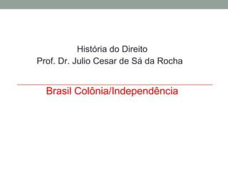 História do Direito Prof. Dr. Julio Cesar de Sá da Rocha Brasil Colônia/Independência 