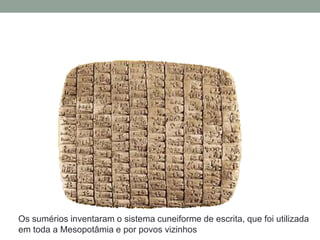 Os sumérios inventaram o sistema cuneiforme de escrita, que foi utilizada
em toda a Mesopotâmia e por povos vizinhos.
 