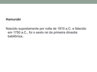 HamurabiNascido supostamente por volta de 1810 a.C. e falecido em 1750 a.C., foi o sexto rei da primeira dinastia babilônica..