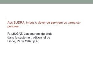 •
    Aos SUDRA, impôs o dever de servirem os varna su-
    periores.

    R. LINGAT, Les sources du droit
    dans le systeme traditionnel de
    Linde, Paris 1967, p.45
 