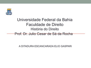 Universidade Federal da Bahia  Faculdade de Direito História do Direito Prof. Dr. Julio Cesar de Sá da Rocha A DITADURA ESCANCARADA ELIO GASPARI 