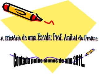 A História de uma Escola: Prof. Anibal de Freitas Contada pelos alunos do ano 2011... 