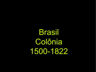 BrasilBrasil
ColôniaColônia
1500-18221500-1822
 