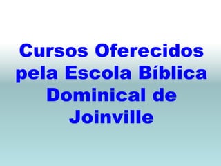 Cursos Oferecidos
pela Escola Bíblica
   Dominical de
     Joinville
 