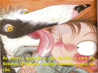 Às vezes , quando o cão lambia a cara do Bebeto. O Bebeto também lambia a cara do cão.