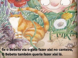 Se o Bebeto via o gato fazer xixi no canteiro,O Bebeto também queria fazer xixi lá.