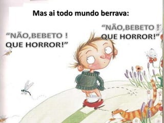 Mas ai todo mundo berrava:“NÃO,BEBETO !QUE HORROR!”“NÃO,BEBETO !QUE HORROR!”