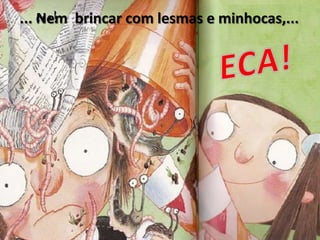 ... Nem  brincar com lesmas e minhocas,...ECA!