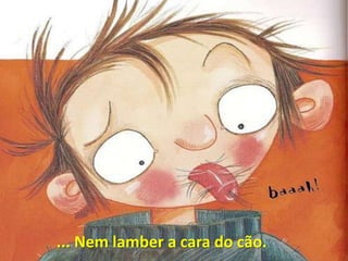 ... Nem lamber a cara do cão.