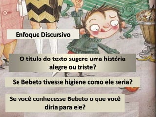 Enfoque DiscursivoO titulo do texto sugere uma história alegre ou triste?Se Bebeto tivesse higiene como ele seria?Se você conhecesse Bebeto o que você diria para ele?