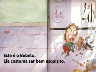 Este é o Bebeto.Ele costuma ser bem esquisito.