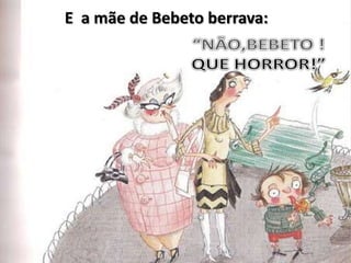 E  a mãe de Bebeto berrava:“NÃO,BEBETO !QUE HORROR!”