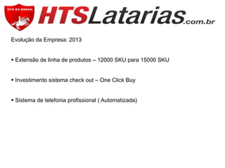 Evolução da Empresa: 2013
 Extensão de linha de produtos – 12000 SKU para 15000 SKU

 Investimento sistema check out – One Click Buy
 Sistema de telefonia profissional ( Automatizada)

 