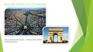 Arco de Triunfo e as 12 avenidas 
- Praça Charles de Gaulle ( A Place de L’Étoile) 
- Champs-Élysées 
 