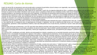 RESUMO: Carta de Atenas 
A partir do século XIX um pensamento mais estruturado sobre a proteção do patrimônio cultural começa a ser organizado, mas somente no início do século XX que posturas, 
legislações e atitudes mais abrangentes e concretas são postas em práticas. 
No ano de 1928 aconteceu a fundação dos CIAM. Depois de ter examinado, a partir de um programa elaborado em Paris, o problema que colocava a arte de edificar, eles 
firmaram um ponto de vista sólido e decidiram reunir-se para colocar a arquitetura diante de suas verdadeiras tarefas. Assim foram fundados os Congressos Internacionais de 
Arquitetura Moderna. Aos Arquitetos que fariam parte dos Congressos, foi instituída uma declaração onde afirmaram sua unidade de pontos de vista sobre as concepções 
fundamentais da arquitetura e sobre suas obrigações profissionais. Insistiam no fato de que ‘’ construir’’ é uma atividade elementar do homem, ligada intimamente à 
evolução da vida e afirmavam ainda, que necessitavam de uma concepção nova da arquitetura que satisfizesse as exigências materiais, sentimentais e espirituais da vida 
presente. Se reuniriam com a intenção de pesquisar a harmonização dos elementos presentes no mundo moderno e de recolocar a arquitetura em seu verdadeiro plano, que 
é de ordem econômica e sociológica e inteiramente a serviço da pessoa humana. 
O Urbanismo, por sua essência, é de ordem funcional. As três funções fundamentais pela realização das quais o urbanismo deve velar são: 1) habitar; 2) trabalhar; 3) recrear-se. 
Seus objetivos são: a) ocupação do solo; b) organização da circulação; c) legislação. Com isso, os objetivos da CIAM vieram a ser: formular o problema arquitetônico 
contemporâneo; apresentar a ideia arquitetônica moderna; fazer essa ideia penetrar nos círculos técnicos, econômicos e sociais e zelar pela solução do problema da 
arquitetura. 
Existiram duas cartas que se destacaram, a de 1931 que tinha como objetivo principal trazer para pauta as principais preocupações encarnadas naquele período: os aspectos 
legais, os técnicos construtivos e os princípios norteadores da ação de conservação. Houve também, grande preocupação com a legislação de cada país e com a necessidade 
de se construir princípios habituais entre os signatários, mesmo que integrados ás condições locais, principalmente para assegurar o predomínio do direito coletivo sobre o 
individual. 
Já a carta de 1933, considerada a principal, obtinha uma preocupação em relação a arquitetura em um período de grande crescimento urbano. Seus principais aspectos 
debatidos foram a necessidade de planejamento regional e infra-urbano, a implantação de zoneamento, através da separação de usos em zonas distintas, de modo a evitar o 
conflito de usos incompatíveis, a submissão da propriedade privada do solo urbano aos interesses coletivos, a verticalização dos edifícios situados em amplas áreas verdes, a 
industrialização dos componentes e a padronização das construções. Com isso, dividiu-se em dois seguimentos distintos a serem levados em conta: os arquitetos voltados 
designadamente à ação de conservação do patrimônio arquitetônico e urbano (que o definiam como um testemunho do passado, devendo ser respeitado por seu valor 
histórico ou sentimental e por sua virtude plástica, desse modo, condenavam o emprego de estilos do passado, sob o pretexto estético, em construções novas erguias em 
zonas históricas, as quais se tornariam falsificadas, ocasionando descrédito aos testemunhos autênticos) e os domínios voltados as propostas de inovação do chamado 
Movimento Moderno (na arquitetura e também no urbanismo). 
A carta de Atenas (1933) é o manifesto urbanístico resultante do IV CIAM, o evento teve como tema a ‘’cidade funcional’’; após a criação da carta, cidades europeias em 
desenvolvimento após a Segunda Guerra mundial e também a criação do Plano Piloto de Brasília foram influenciados pela própria. 
Assim, ao passar dos anos, foram realizados 10 Congressos Internacionais, três deles antes do desenvolvimento da Carta de Atenas: 1928 - 1º Congreso, La Sarraz (Fundação 
do CIAM), 1929 – 2º Congresso, Frankfurt (Estudo da moradia mínima), 1930/1931 - 3º Congresso, Bruxelas (Estudo do loteamento racional), 1933 4º Congresso, Atenas 
(Análise de 33 cidades, elaboração da carta do urbanismo), 1937 5º Congresso, Paris (Estudo do problema moradia e lazer), 1947 6º Congresso, Bridgwater (Reafirmação dos 
objetivos do CIAM), 1949 7º Congresso, Bérgamo (Execução da Carta de Atenas, nascimento da ‘’grille’’ CIAM do urbanismo), 1951 8º Congresso, Hoddesdon (Estudo do 
centro, do coração das cidades) 1953 9º Congresso, Aixen-Provence (Estudo do habitat humano), 1956 10º Congresso, Dubrovnik (Estudo do habitat humano). 
