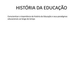 HISTÓRIA DA EDUCAÇÃO
Conscientizar a importância da história da Educação e seus paradigmas
educacionais ao longo do tempo
 