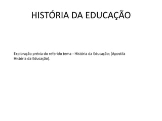 HISTÓRIA DA EDUCAÇÃO
Exploração prévia do referido tema - História da Educação; (Apostila
História da Educação).
 