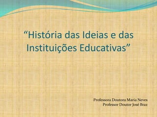 “História das Ideias e das
 Instituições Educativas”



                Professora Doutora Maria Neves
                     Professor Doutor José Braz
 