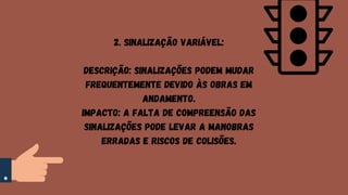 2. Sinalização Variável:
Descrição: Sinalizações podem mudar
frequentemente devido às obras em
andamento.
Impacto: A falta de compreensão das
sinalizações pode levar a manobras
erradas e riscos de colisões.
 