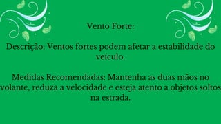 Vento Forte:
Descrição: Ventos fortes podem afetar a estabilidade do
veículo.
Medidas Recomendadas: Mantenha as duas mãos no
volante, reduza a velocidade e esteja atento a objetos soltos
na estrada.
 