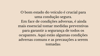 O bom estado do veículo é crucial para
uma condução segura.
Em face de condições adversas, é ainda
mais essencial tomar medidas preventivas
para garantir a segurança de todos os
ocupantes. Aqui estão algumas condições
adversas comuns e as precauções a serem
tomadas:
 