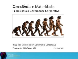 Grupo de Excelência em Governança Corporativa
Consciência e Maturidade:
Pilares para a Governança Corporativa.
27/08/2015Palestrante: Hélio Yasuki Seki
 