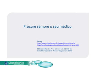 Procure sempre o seu médico.


       Fontes:
       http://www.revistavigor.com.br/categoria/homocistinuria/
       http://portal.saude.gov.br/portal/saude/area.cfm?id_area=1061

       Editora médica: Dra. Anna Gabriela Fuks (615039-RJ)
       Jornalista responsável: Roberto Maggessi (31.250 RJ)
 