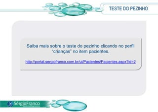 TESTE DO PEZINHO
Saiba mais sobre o teste do pezinho clicando no perfil
“crianças” no item pacientes.
http://portal.sergiofranco.com.br/ui/Pacientes/Pacientes.aspx?id=2
 