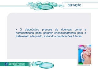 • O diagnóstico precoce de doenças como a
homocistinúria pode garantir encaminhamento para o
tratamento adequado, evitando complicações futuras.
DEFINIÇÃO
 