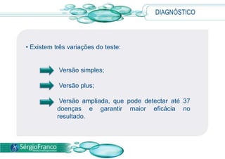 DIAGNÓSTICO
• Existem três variações do teste:
Versão simples;
Versão plus;
Versão ampliada, que pode detectar até 37
doenças e garantir maior eficácia no
resultado.
 