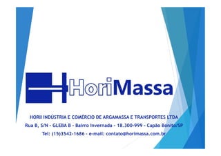 HORII INDÚSTRIA E COMÉRCIO DE ARGAMASSA E TRANSPORTES LTDA
Rua B, S/N - GLEBA B - Bairro Invernada - 18.300-999 - Capão Bonito/SP
Tel: (15)3542-1686 – e-mail: contato@horimassa.com.br
 