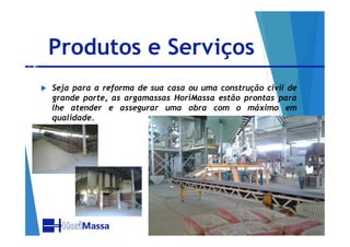 Produtos e Serviços
 Seja para a reforma de sua casa ou uma construção civil de
grande porte, as argamassas HoriMassa estão prontas para
lhe atender e assegurar uma obra com o máximo em
qualidade.
 